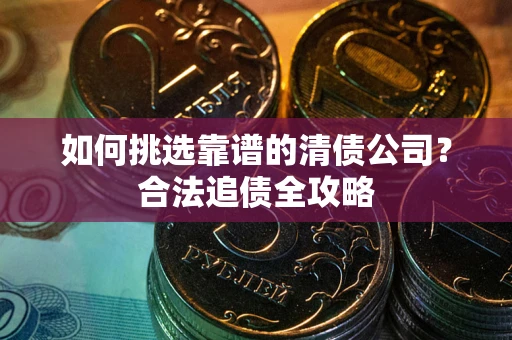 北京如何挑选靠谱的清债公司?合法追债全攻略 北京如何挑选靠谱的清债公司?合法追债全攻略