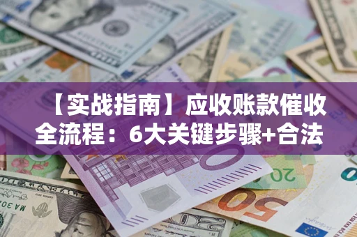 北京【实战指南】应收账款催收全流程：6大关键步骤+合法回款技巧