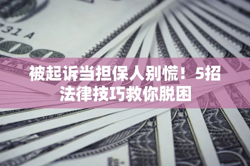 北京被起诉当担保人别慌！5招法律技巧救你脱困
