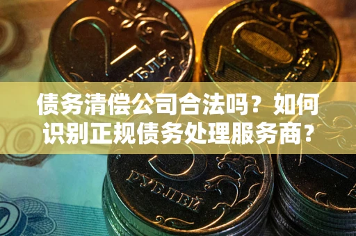 北京债务清偿公司合法吗？如何识别正规债务处理服务商？