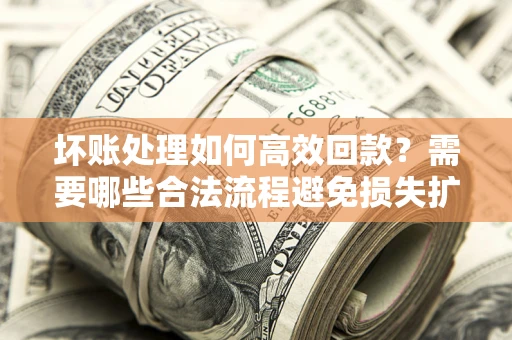 北京坏账处理如何高效回款？需要哪些合法流程避免损失扩大？
