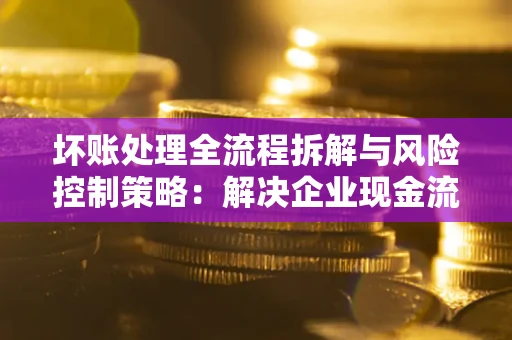 北京坏账处理全流程拆解与风险控制策略：解决企业现金流顽疾的实战指南