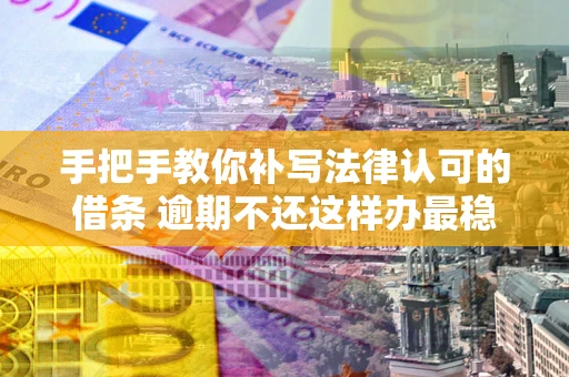 北京手把手教你补写法律认可的借条 逾期不还这样办最稳妥