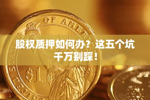 北京股权质押如何办？这五个坑千万别踩！