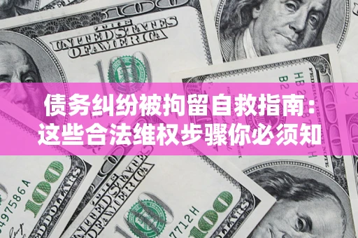 北京债务纠纷被拘留自救指南：这些合法维权步骤你必须知道！