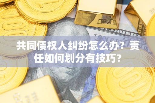 北京共同债权人纠纷怎么办？责任如何划分有技巧？