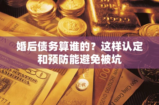 北京婚后债务算谁的？这样认定和预防能避免被坑