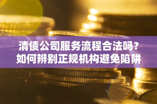 北京清债公司服务流程合法吗？如何辨别正规机构避免陷阱？