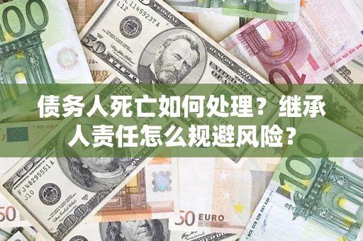 北京债务人死亡如何处理?继承人责任怎么规避风险? 北京债务人死亡如何处理?继承人责任怎么规避风险?