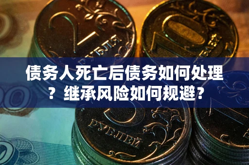 北京债务人死亡后债务如何处理？继承风险如何规避？