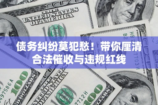北京债务纠纷莫犯愁！带你厘清合法催收与违规红线