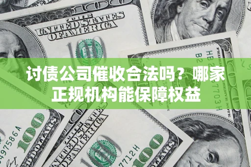 北京讨债公司催收合法吗？哪家正规机构能保障权益