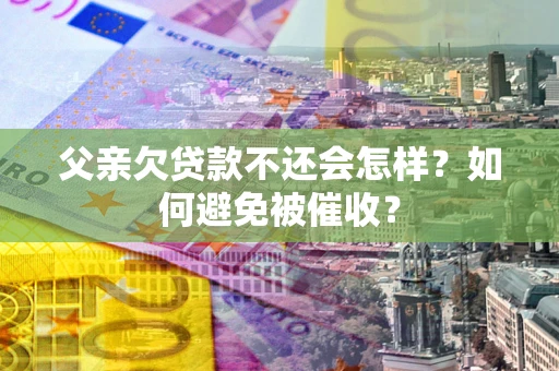 北京父亲欠贷款不还会怎样？如何避免被催收？