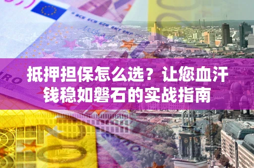 北京抵押担保怎么选？让您血汗钱稳如磐石的实战指南