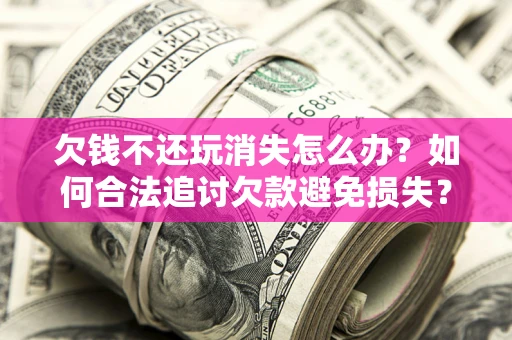 北京欠钱不还玩消失怎么办?如何合法追讨欠款避免损失? 北京欠钱不还玩消失怎么办?如何合法追讨欠款避免损失?