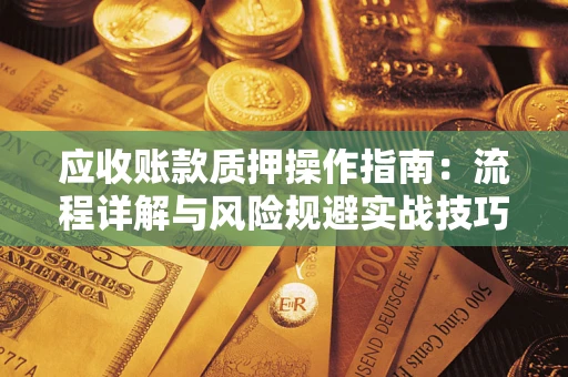 北京应收账款质押操作指南:流程详解与风险规避实战技巧 北京应收账款质押操作指南:流程详解与风险规避实战技巧