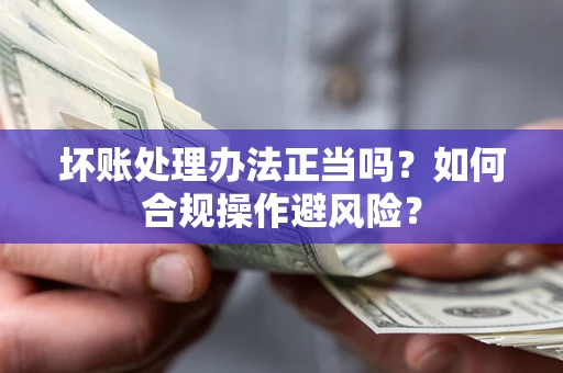 北京坏账处理办法正当吗？如何合规操作避风险？