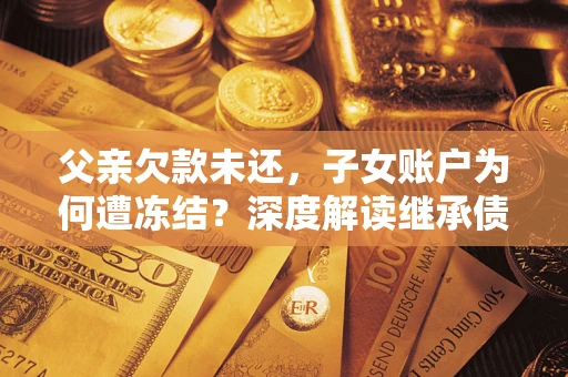 北京父亲欠款未还，子女账户为何遭冻结？深度解读继承债务迷局