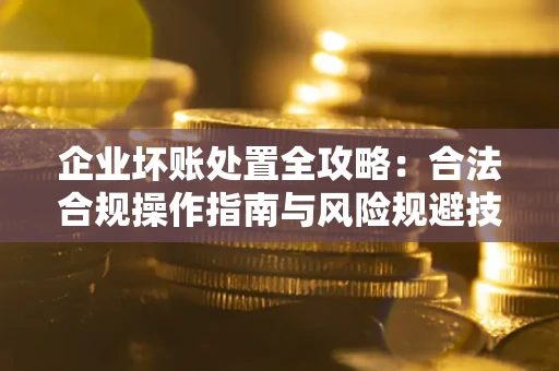 北京企业坏账处置全攻略：合法合规操作指南与风险规避技巧解析