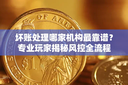 北京坏账处理哪家机构最靠谱？专业玩家揭秘风控全流程