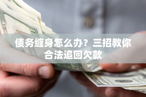 北京债务缠身怎么办？三招教你合法追回欠款