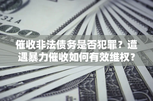 北京催收非法债务是否犯罪?遭遇暴力催收如何有效维权? 北京催收非法债务是否犯罪?遭遇暴力催收如何有效维权?