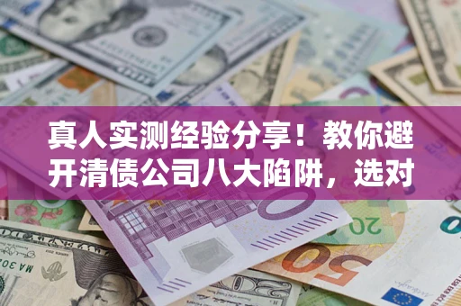 北京真人实测经验分享！教你避开清债公司八大陷阱，选对机构少走十年弯路