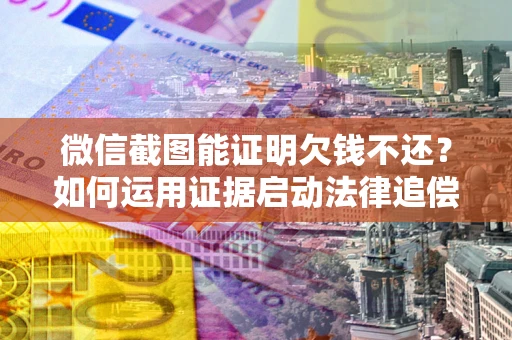 北京微信截图能证明欠钱不还？如何运用证据启动法律追偿程序？
