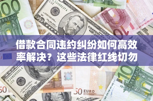 北京借款合同违约纠纷如何高效率解决？这些法律红线切勿触碰