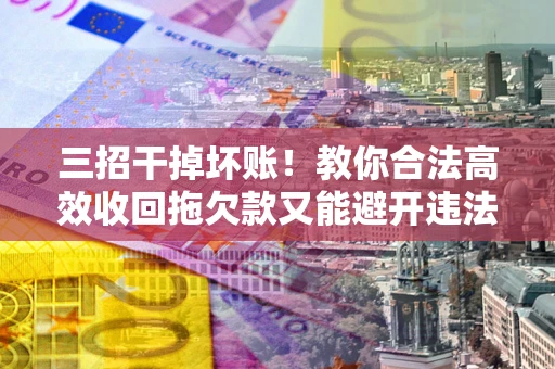 北京三招干掉坏账！教你合法高效收回拖欠款又能避开违法雷区