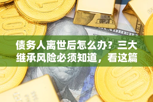 北京债务人离世后怎么办？三大继承风险必须知道，看这篇就够了