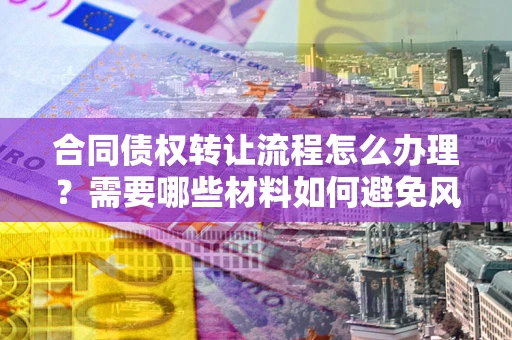 北京合同债权转让流程怎么办理？需要哪些材料如何避免风险？
