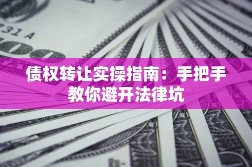 北京债权转让实操指南：手把手教你避开法律坑