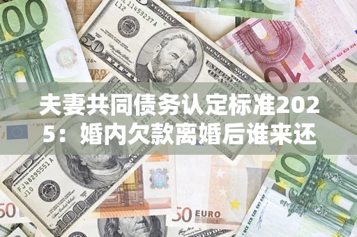 北京夫妻共同债务认定标准2025:婚内欠款离婚后谁来还? 北京夫妻共同债务认定标准2025:婚内欠款离婚后谁来还?