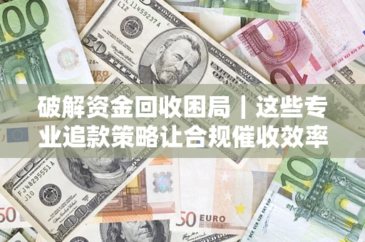 北京破解资金回收困局｜这些专业追款策略让合规催收效率翻倍