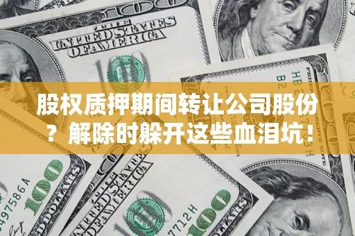北京股权质押期间转让公司股份？解除时躲开这些血泪坑！