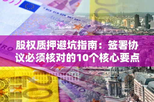 北京股权质押避坑指南:签署协议必须核对的10个核心要点 北京股权质押避坑指南:签署协议必须核对的10个核心要点