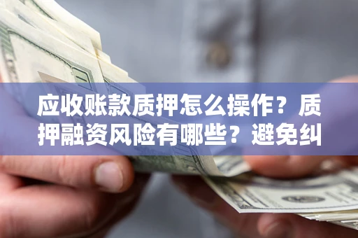 北京应收账款质押怎么操作？质押融资风险有哪些？避免纠纷高效融资技巧