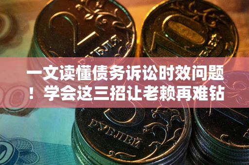 北京一文读懂债务诉讼时效问题！学会这三招让老赖再难钻空子