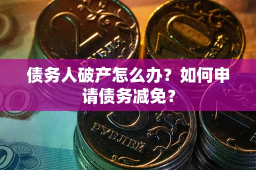 北京债务人破产怎么办？如何申请债务减免？