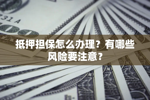 北京抵押担保怎么办理？有哪些风险要注意？