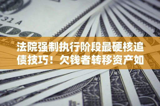 北京法院强制执行阶段最硬核追债技巧！欠钱者转移资产如何破解？