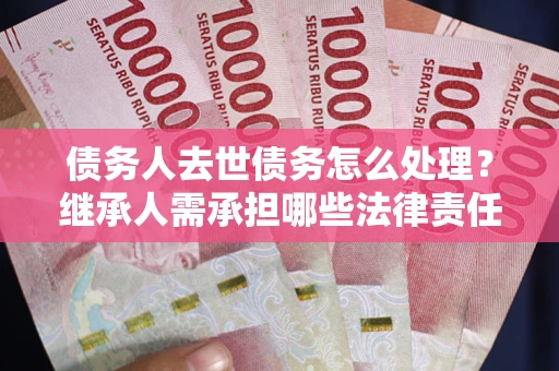 北京债务人去世债务怎么处理？继承人需承担哪些法律责任？