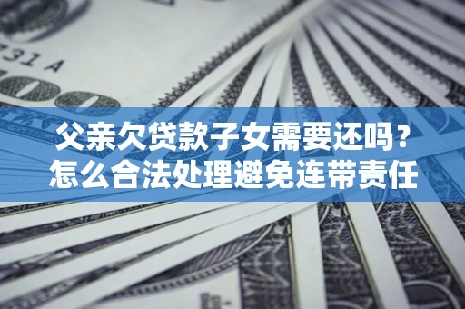 北京父亲欠贷款子女需要还吗？怎么合法处理避免连带责任？