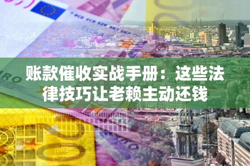 北京账款催收实战手册：这些法律技巧让老赖主动还钱