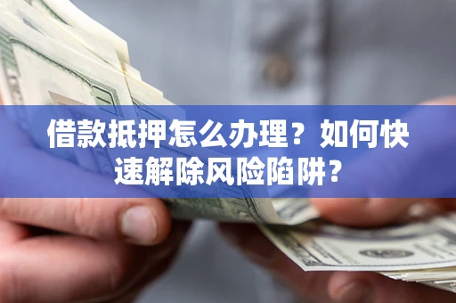 北京借款抵押怎么办理？如何快速解除风险陷阱？