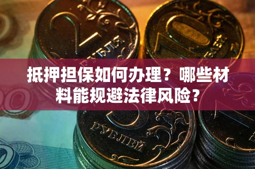 北京抵押担保如何办理？哪些材料能规避法律风险？