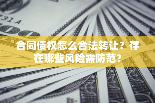 北京合同债权怎么合法转让？存在哪些风险需防范？
