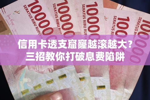 北京信用卡透支窟窿越滚越大？三招教你打破息费陷阱