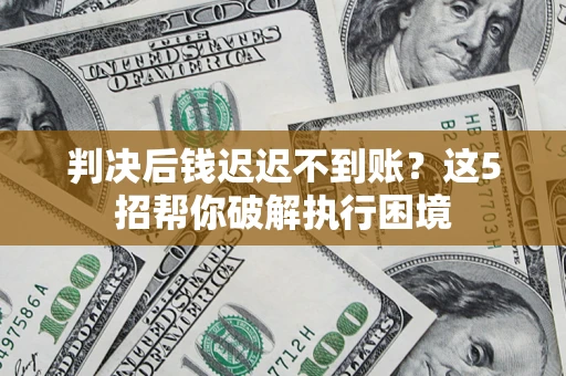 北京判决后钱迟迟不到账？这5招帮你破解执行困境